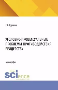 Уголовно-процессуальные проблемы противодействия рейдерству. (Аспирантура, Бакалавриат, Магистратура, Специалитет). Монография.