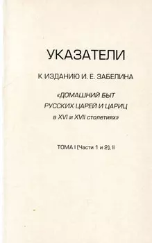 Указатели к изданию И.Е. Забелина «Домашний быт русских царей и цариц в XVI и XVII столетиях». Тома I (части 1 и 2) и II