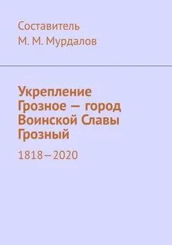 Укрепление Грозное – город Воинской Славы Грозный. 1818–2020
