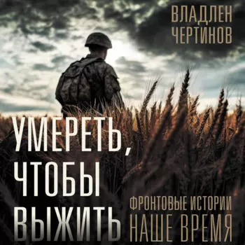 Умереть, чтобы выжить. Фронтовые истории, наше время