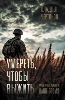 Умереть, чтобы выжить. Фронтовые истории, наше время