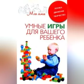 Умные игры для вашего ребенка. Логика. Движение. Творчество