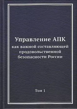 Управление АПК как важной составляющей продовольственной безопасности России. Том 1