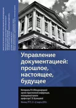 Управление документацией: прошлое, настоящее, будущее. Материалы IV Международной научно-практической конференции, посвященной памяти профессора Т. В. Кузнецовой. Москва, РГГУ, 21–22 марта 2019 г.