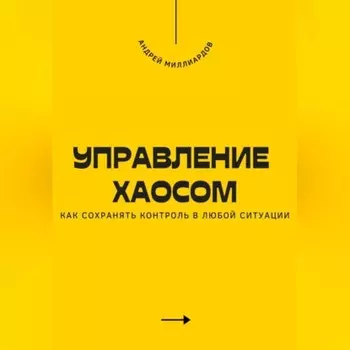 Управление хаосом. Как сохранять контроль в любой ситуации