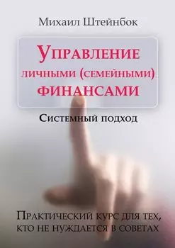 Управление личными (семейными) финансами. Системный подход. Практический курс для тех, кто не нуждается в советах