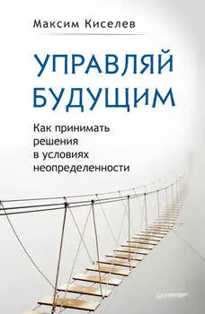 Управляй будущим. Как принимать решения в условиях неопределенности
