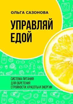 Управляй едой. Система питания для обретения стройности, красоты и энергии