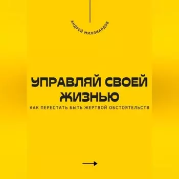 Управляй своей жизнью. Как перестать быть жертвой обстоятельств