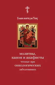 Услыши молитву раб Твоих. Молитвы, канон и акафисты, чтомые при онкологических заболеваниях