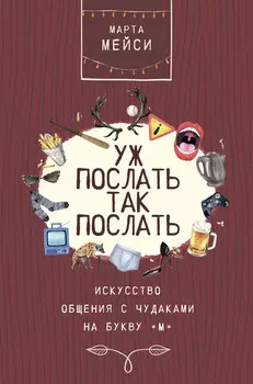 Уж послать так послать. Искусство общения с чудаками на букву «М»