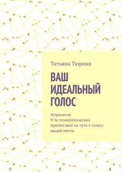 Ваш идеальный голос. Устранение 9-ти психологических препятствий на пути к голосу вашей мечты