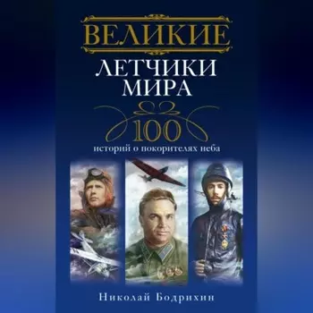 Великие летчики мира. 100 историй о покорителях неба