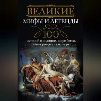 Великие мифы и легенды. 100 историй о подвигах, мире богов, тайнах рождения и смерти