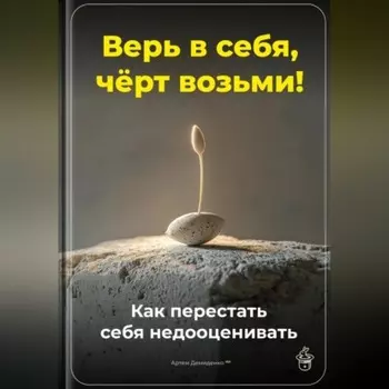 Верь в себя, чёрт возьми: Как перестать себя недооценивать