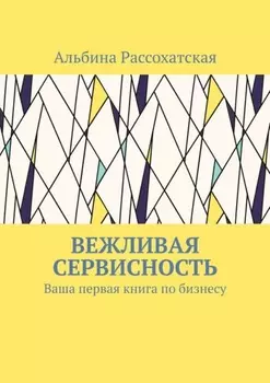 Вежливая сервисность. Ваша первая книга по бизнесу