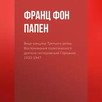 Вице-канцлер Третьего рейха. Воспоминания политического деятеля гитлеровской Германии. 1933-1947