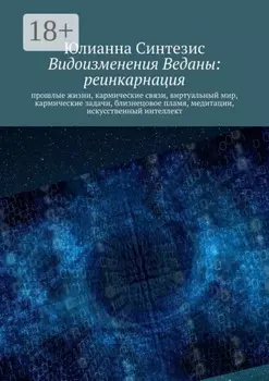 Видоизменения Веданы: реинкарнация. Прошлые жизни, кармические связи, виртуальный мир, кармические задачи, близнецовое пламя, медитации, искусственный интеллект