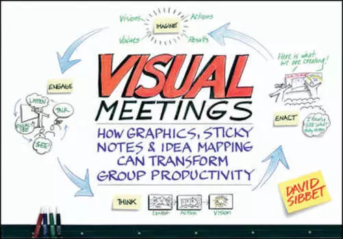 Visual Meetings. How Graphics, Sticky Notes and Idea Mapping Can Transform Group Productivity