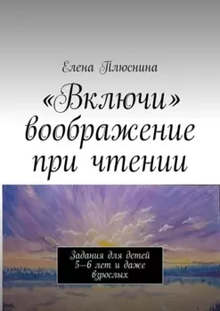 «Включи» воображение при чтении. Задания для детей 5—6 лет и даже взрослых
