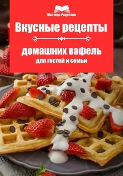 Вкусные рецепты домашних вафель для гостей и семьи