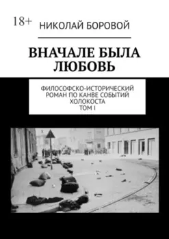 Вначале была любовь. Философско-исторический роман по канве событий Холокоста. Том I. Части I-II
