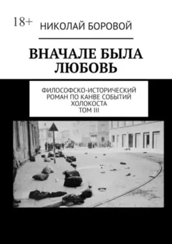 Вначале была любовь. Философско-исторический роман по канве событий Холокоста. Том III. Главы XII-XXI