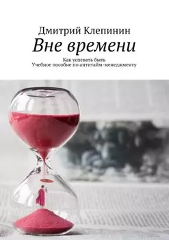 Вне времени. Как успевать быть. Учебное пособие по антитайм-менеджменту