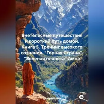 Внетелесные путешествия и короткий путь домой. Книга 5. Тренинг высокого сознания. «Горная Страна». «Зеленая планета» Амнэ
