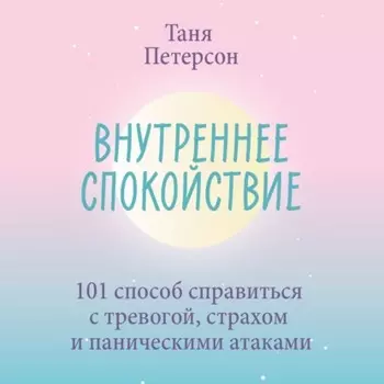 Внутреннее спокойствие. 101 способ справиться с тревогой, страхом и паническими атаками