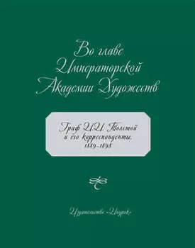Во главе Императорской Академии Художеств. Граф И. И. Толстой и его корреспонденты. 1889–1898
