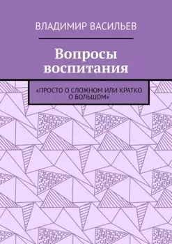Вопросы воспитания. «Просто о сложном или кратко о большом»