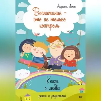 Воспитание – это не только контроль. Книга о любви детей и родителей