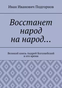 Восстанет народ на народ… Великий князь Андрей Боголюбский и его время