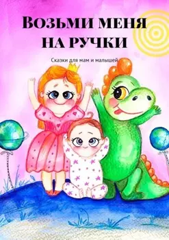Возьми меня на ручки. Сказки для мам и малышей