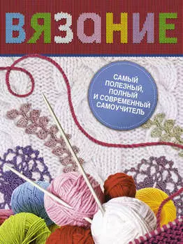 Вязание. Самый полезный, полный и современный самоучитель