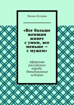 «Все больше женщин живет с умом, все меньше – с мужем». Афоризмы российского народа. Невыдуманные истории