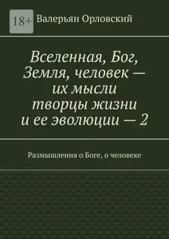 Вселенная, Бог, Земля, человек – их мысли творцы жизни и ее эволюции – 2. Размышления о Боге, о человеке