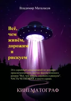 Всё, чем живём, дорожим и рискуем. 24-серийный киносценарий по мотивам приключенческого научно-фантастического романа «Тайна Вселенской Реликвии». Часть четвертая, в шести сериях