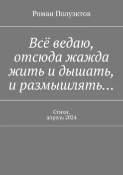 Всё ведаю, отсюда жажда жить и дышать, и размышлять… Стихи, апрель 2024