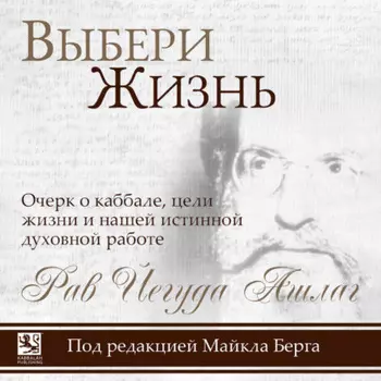Выбери жизнь. Очерк о каббале, цели жизни и нашей истинной духовной работе