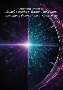 Выход в астрал: Техники проекции сознания и безопасного путешествия
