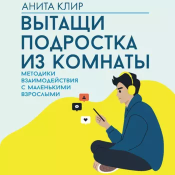 Вытащи подростка из комнаты. Методики взаимодействия с маленькими взрослыми