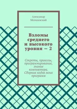 Взломы среднего и высокого уровня – 2. Секреты, приколы, программирование, знание компьютера. Cборник кодов моих программ