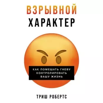 Взрывной характер: Как помешать гневу контролировать вашу жизнь