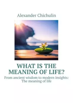 What is the meaning of life? From ancient wisdom to modern insights: The meaning of life