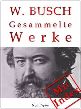 Wilhelm Busch - Gesammelte Werke - Bildergeschichten, M?rchen, Erz?hlungen, Gedichte