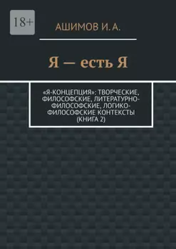 Я – есть Я. «Я-концепция»: творческие, философские, литературно-философские, логико-философские контексты (Книга 2)
