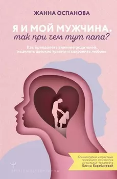 Я и мой мужчина. Так при чем тут папа? Как преодолеть влияние родителей, исцелить детские травмы и сохранить любовь