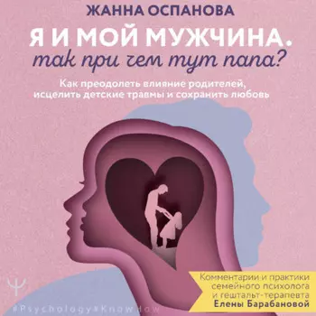 Я и мой мужчина. Так при чем тут папа? Как преодолеть влияние родителей, исцелить детские травмы и сохранить любовь